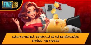 Cách Chơi Bài Phỏm Là Gì Và Chiến Lược Thắng Tại Five88